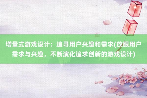 增量式游戏设计：追寻用户兴趣和需求(放眼用户需求与兴趣，不断演化追求创新的游戏设计)